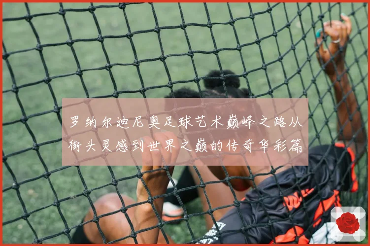 罗纳尔迪尼奥足球艺术巅峰之路从街头灵感到世界之巅的传奇华彩篇章