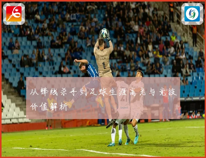 从锋线杀手到足球生涯高光与竞技价值解析