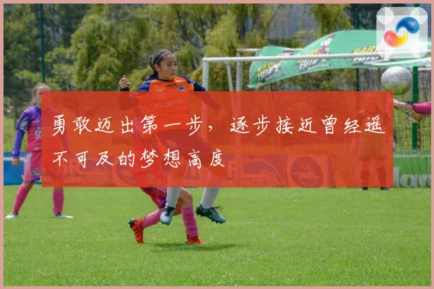 勇敢迈出第一步，逐步接近曾经遥不可及的梦想高度