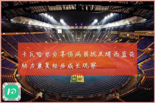 卡瓦哈尔分享伤病困扰及烤西蓝花助力康复经历成长观察
