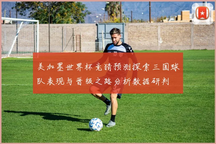 美加墨世界杯竞猜预测探索三国球队表现与晋级之路分析数据研判