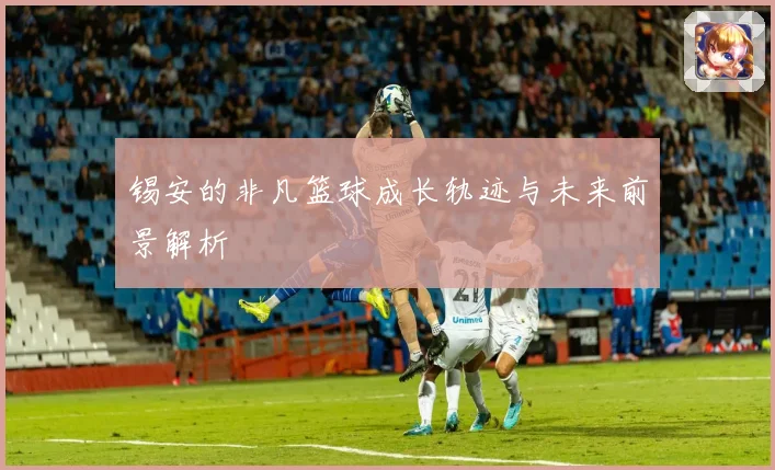 锡安的非凡篮球成长轨迹与未来前景解析