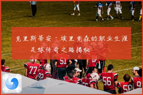 克里斯蒂安·埃里克森的职业生涯与足球传奇之路揭秘