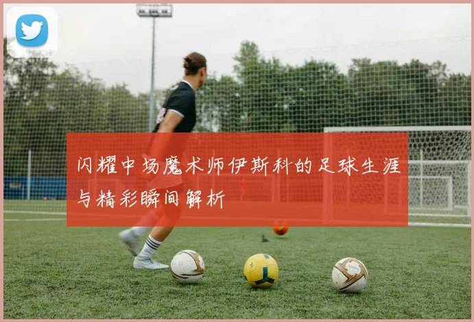 闪耀中场魔术师伊斯科的足球生涯与精彩瞬间解析