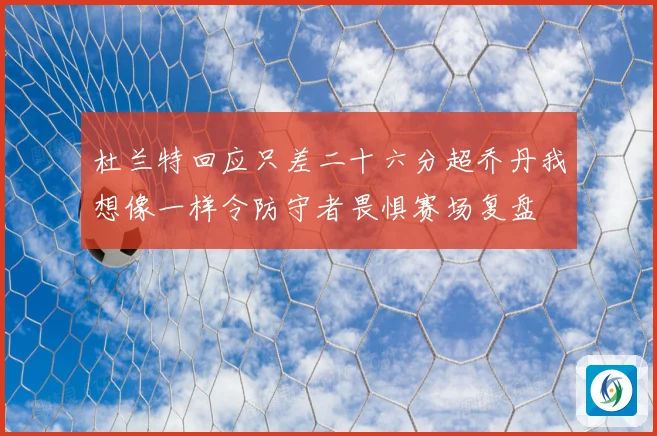 杜兰特回应只差二十六分超乔丹我想像一样令防守者畏惧赛场复盘