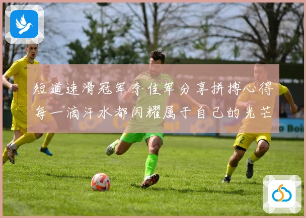 短道速滑冠军李佳军分享拼搏心得每一滴汗水都闪耀属于自己的光芒成长观察