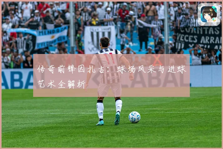 传奇前锋因扎吉：球场风采与进球艺术全解析