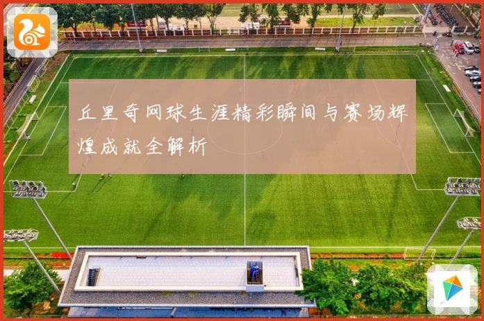 丘里奇网球生涯精彩瞬间与赛场辉煌成就全解析