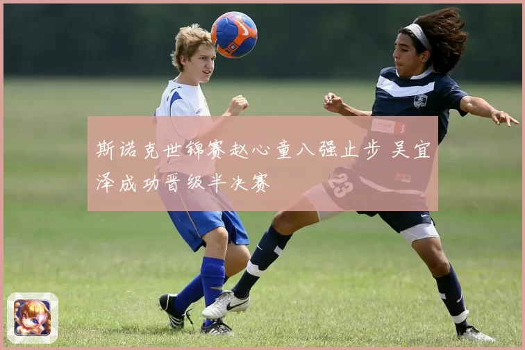 斯诺克世锦赛赵心童八强止步 吴宜泽成功晋级半决赛