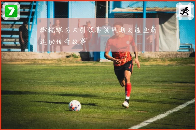 橄榄球戈夫引领赛场风潮打造全新运动传奇故事