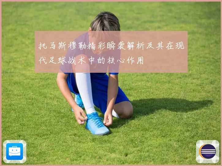 托马斯穆勒精彩瞬袭解析及其在现代足球战术中的核心作用