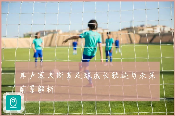 库卢塞夫斯基足球成长轨迹与未来前景解析
