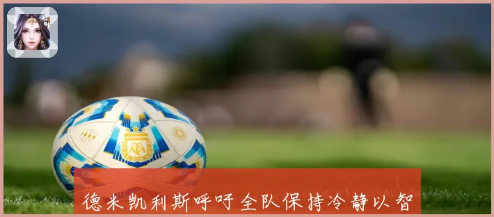 德米凯利斯呼吁全队保持冷静以智慧策略迎战比赛成长观察