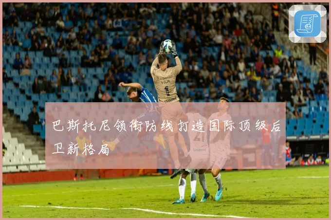 巴斯托尼领衔防线打造国际顶级后卫新格局