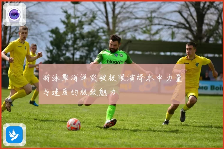 游泳覃海洋突破极限演绎水中力量与速度的极致魅力