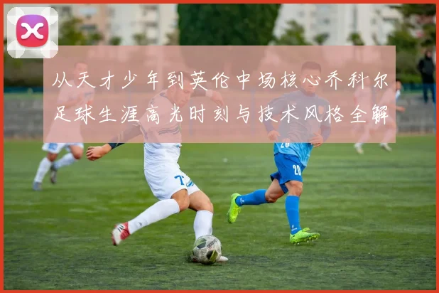 从天才少年到英伦中场核心乔科尔足球生涯高光时刻与技术风格全解析