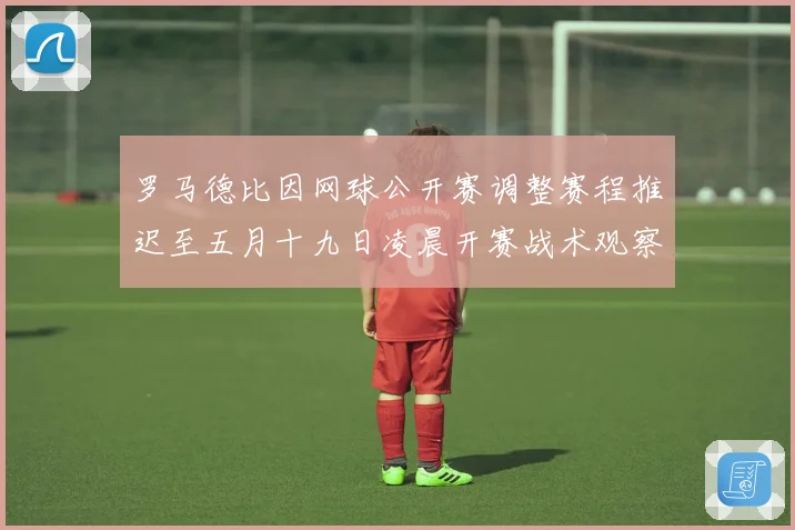 罗马德比因网球公开赛调整赛程推迟至五月十九日凌晨开赛战术观察