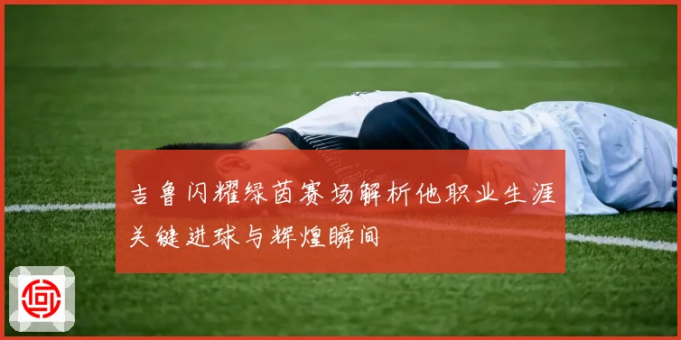 吉鲁闪耀绿茵赛场解析他职业生涯关键进球与辉煌瞬间