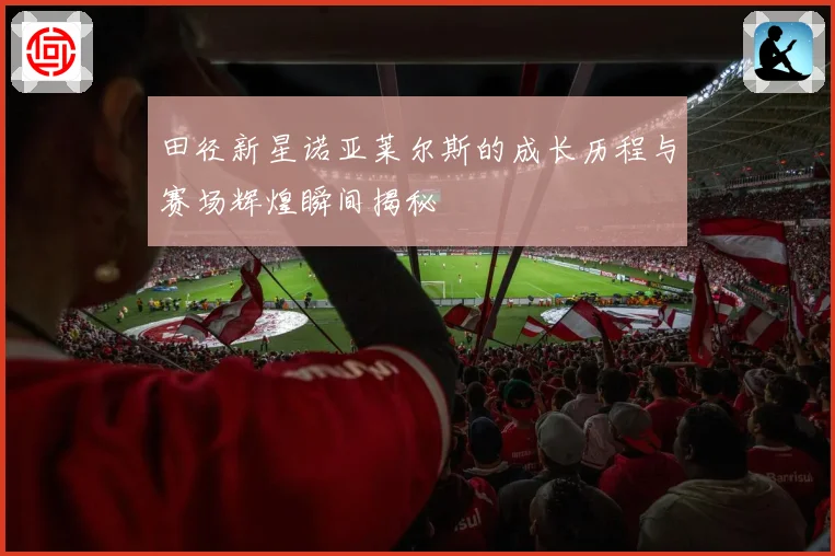 田径新星诺亚莱尔斯的成长历程与赛场辉煌瞬间揭秘