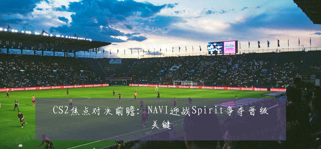 CS2焦点对决前瞻：NAVI迎战Spirit争夺晋级关键
