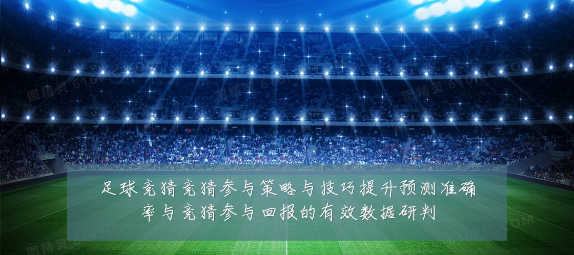 足球竞猜竞猜参与策略与技巧提升预测准确率与竞猜参与回报的有效数据研判