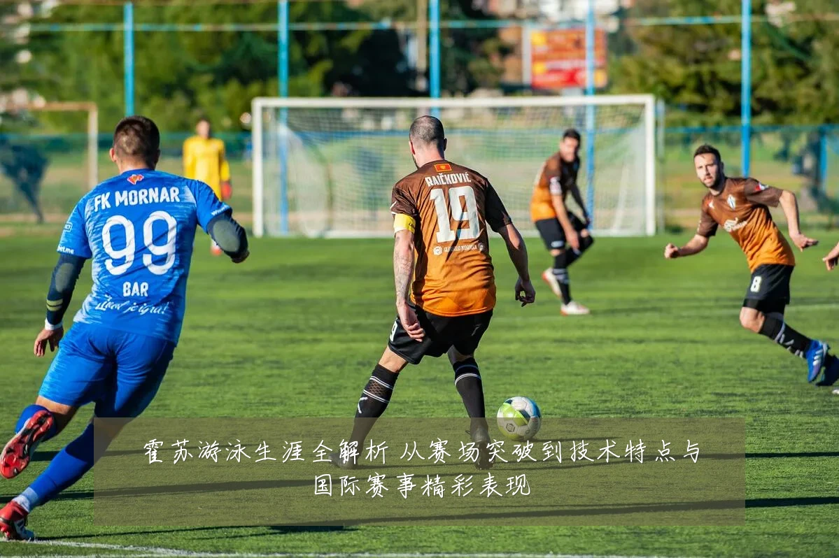 霍苏游泳生涯全解析 从赛场突破到技术特点与国际赛事精彩表现