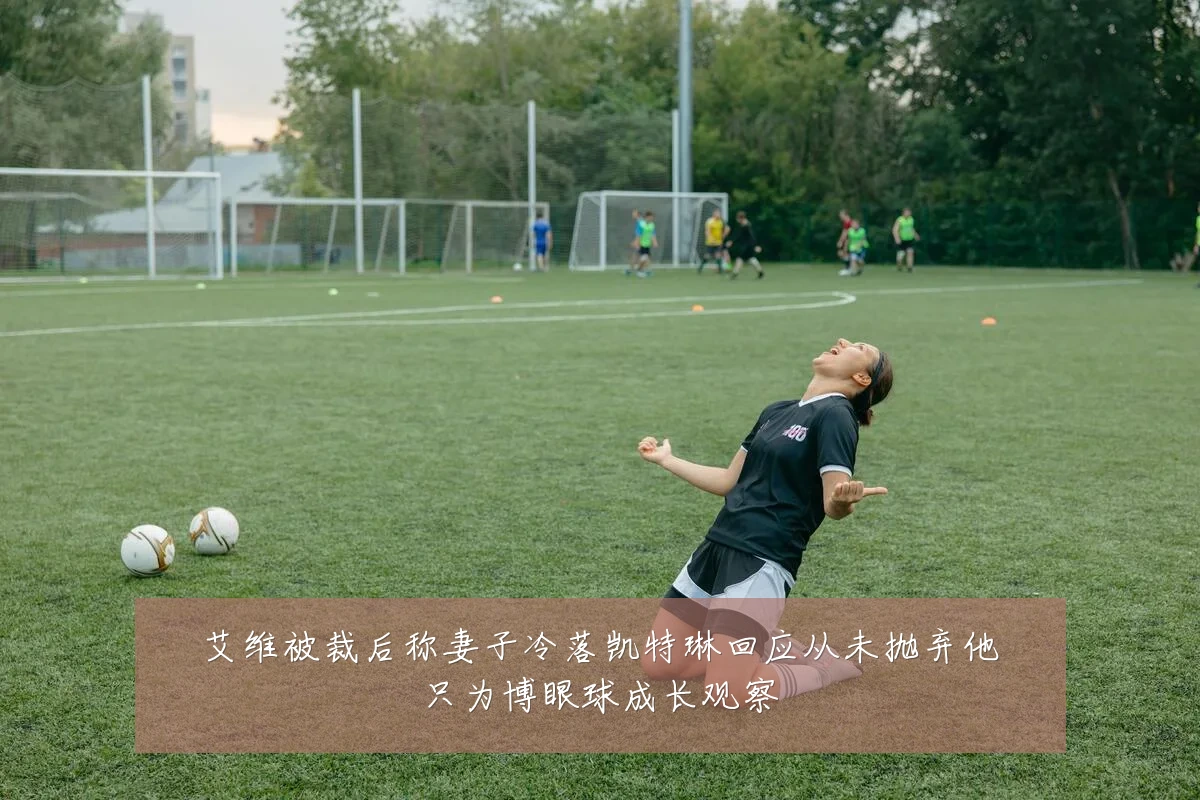 艾维被裁后称妻子冷落凯特琳回应从未抛弃他只为博眼球成长观察