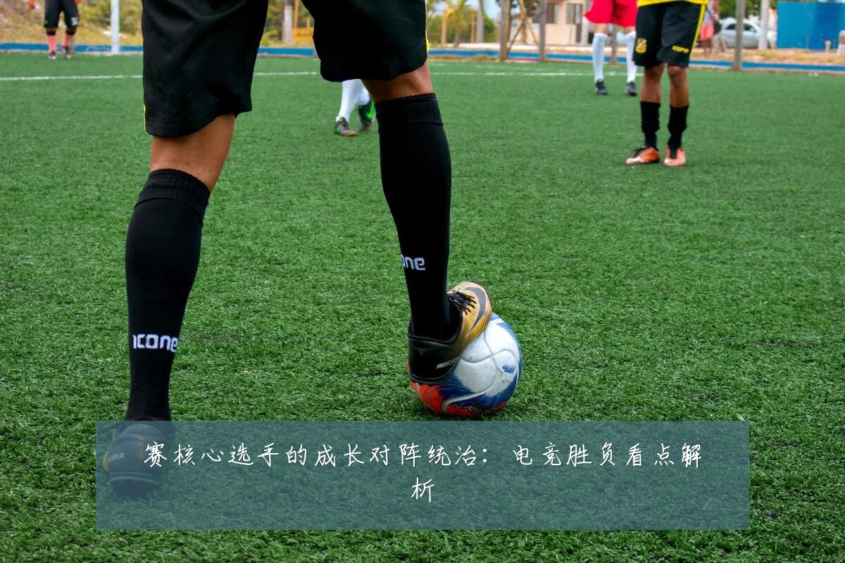 赛核心选手的成长对阵统治:电竞胜负看点解析