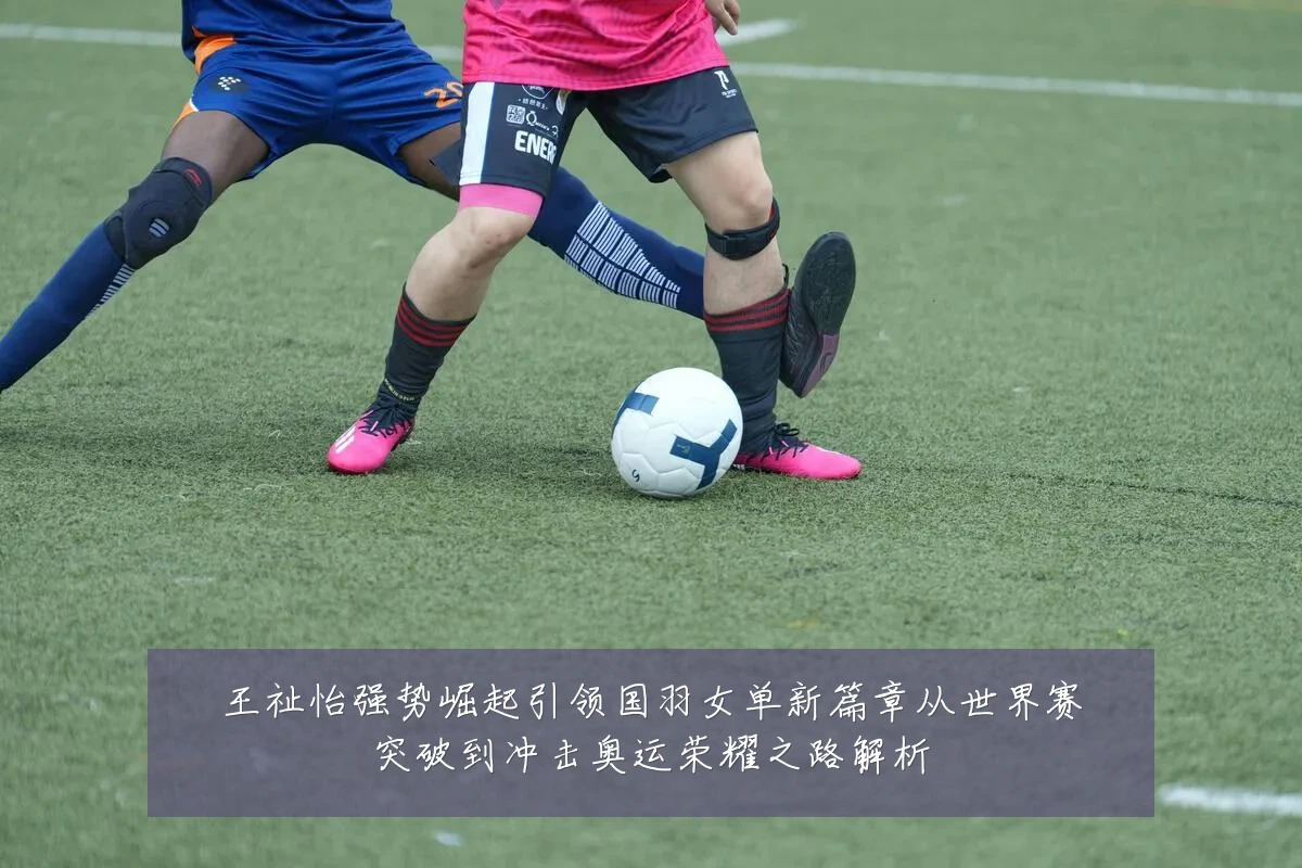王祉怡强势崛起引领国羽女单新篇章从世界赛突破到冲击奥运荣耀之路解析