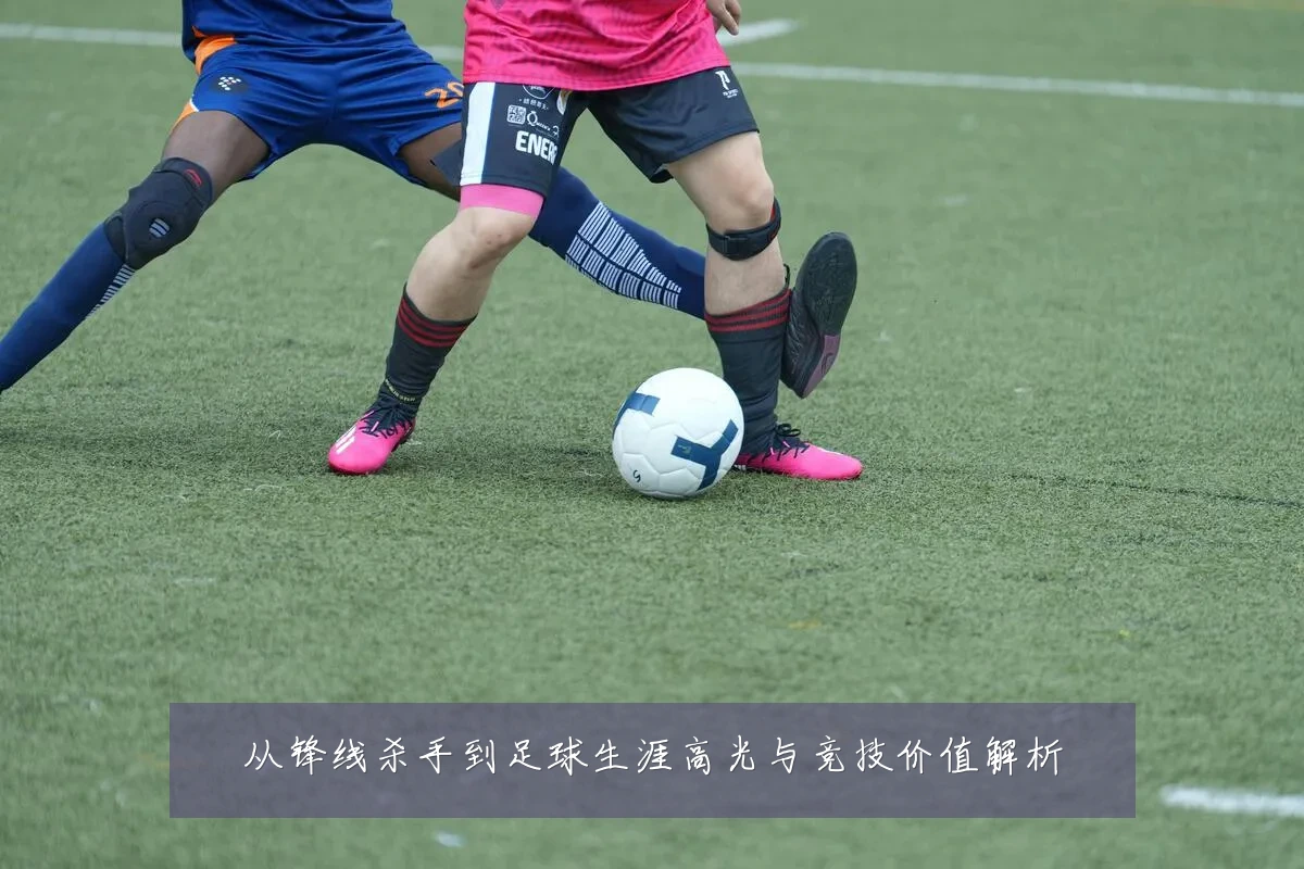 从锋线杀手到足球生涯高光与竞技价值解析